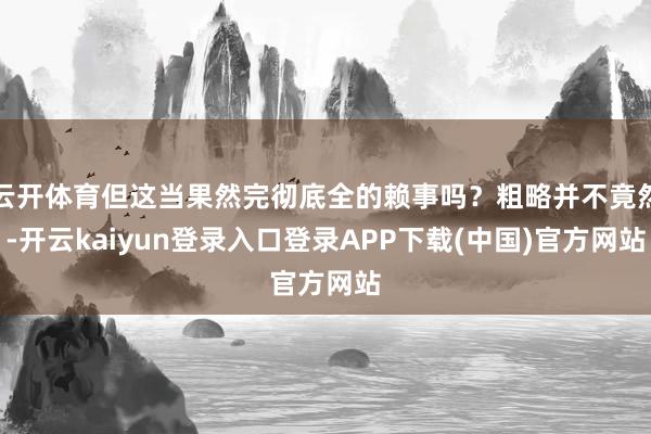 云开体育但这当果然完彻底全的赖事吗？粗略并不竟然-开云kaiyun登录入口登录APP下载(中国)官方网站