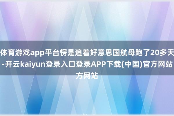 体育游戏app平台愣是追着好意思国航母跑了20多天-开云kaiyun登录入口登录APP下载(中国)官方网站