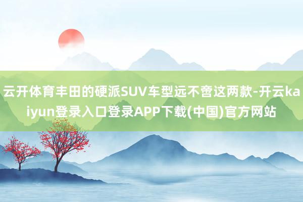 云开体育丰田的硬派SUV车型远不啻这两款-开云kaiyun登录入口登录APP下载(中国)官方网站