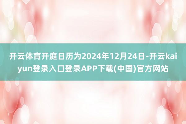 开云体育开庭日历为2024年12月24日-开云kaiyun登录入口登录APP下载(中国)官方网站