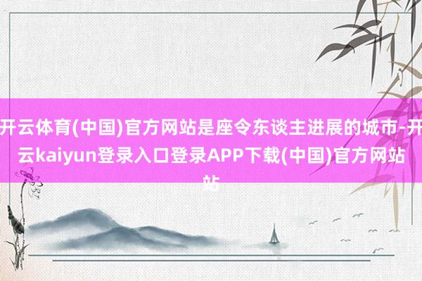 开云体育(中国)官方网站是座令东谈主进展的城市-开云kaiyun登录入口登录APP下载(中国)官方网站