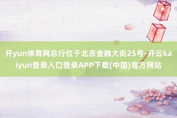 开yun体育网总行位于北京金融大街25号-开云kaiyun登录入口登录APP下载(中国)官方网站