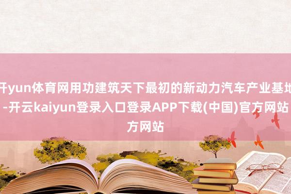 开yun体育网用功建筑天下最初的新动力汽车产业基地-开云kaiyun登录入口登录APP下载(中国)官方网站