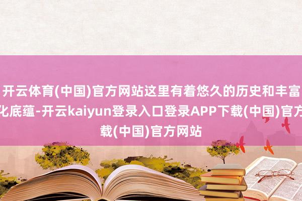 开云体育(中国)官方网站这里有着悠久的历史和丰富的文化底蕴-开云kaiyun登录入口登录APP下载(中国)官方网站