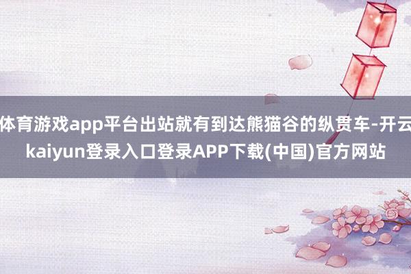 体育游戏app平台出站就有到达熊猫谷的纵贯车-开云kaiyun登录入口登录APP下载(中国)官方网站