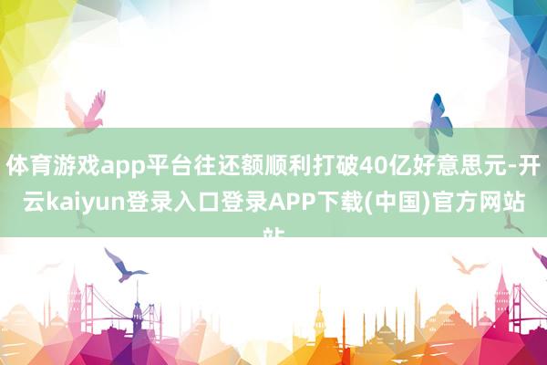 体育游戏app平台往还额顺利打破40亿好意思元-开云kaiyun登录入口登录APP下载(中国)官方网站