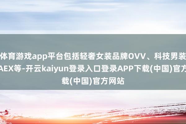 体育游戏app平台包括轻奢女装品牌OVV、科技男装品牌AEX等-开云kaiyun登录入口登录APP下载(中国)官方网站