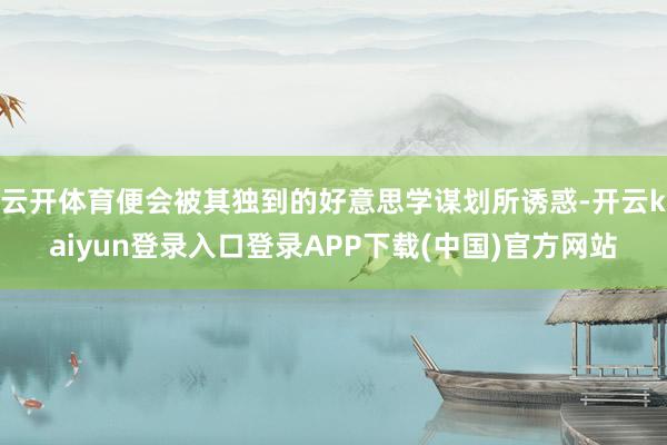 云开体育便会被其独到的好意思学谋划所诱惑-开云kaiyun登录入口登录APP下载(中国)官方网站