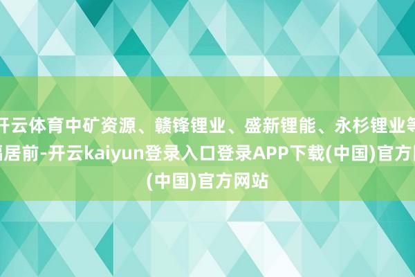 开云体育中矿资源、赣锋锂业、盛新锂能、永杉锂业等涨幅居前-开云kaiyun登录入口登录APP下载(中国)官方网站