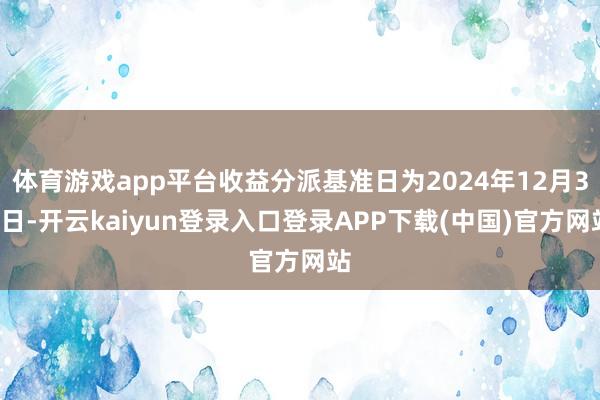 体育游戏app平台收益分派基准日为2024年12月31日-开云kaiyun登录入口登录APP下载(中国)官方网站