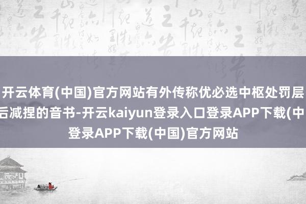 开云体育(中国)官方网站有外传称优必选中枢处罚层在禁售快活后减捏的音书-开云kaiyun登录入口登录APP下载(中国)官方网站