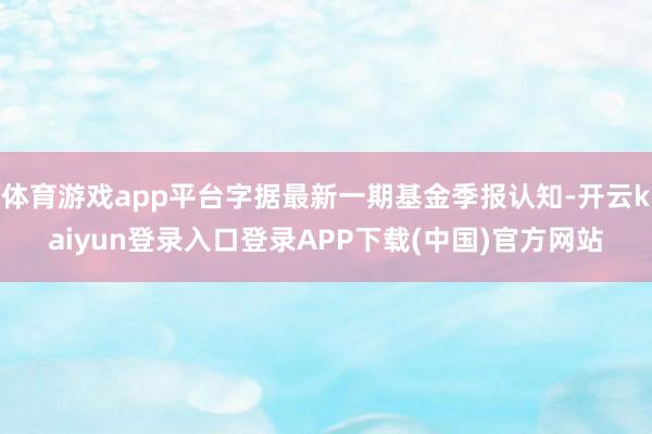 体育游戏app平台字据最新一期基金季报认知-开云kaiyun登录入口登录APP下载(中国)官方网站