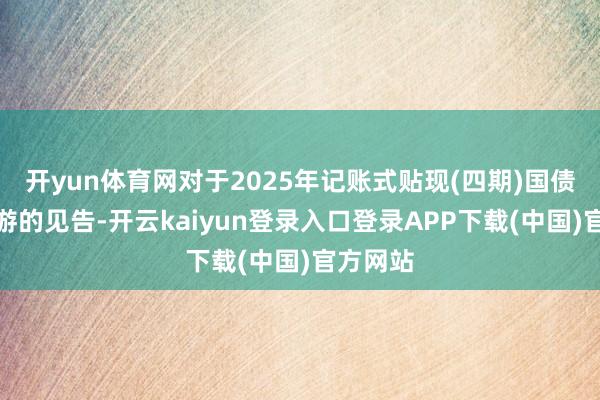 开yun体育网对于2025年记账式贴现(四期)国债上市交游的见告-开云kaiyun登录入口登录APP下载(中国)官方网站