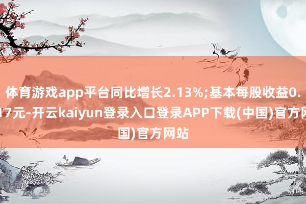 体育游戏app平台同比增长2.13%;基本每股收益0.4017元-开云kaiyun登录入口登录APP下载(中国)官方网站