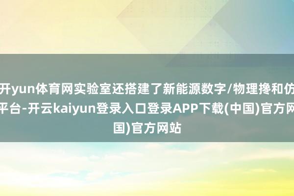 开yun体育网实验室还搭建了新能源数字/物理搀和仿真平台-开云kaiyun登录入口登录APP下载(中国)官方网站