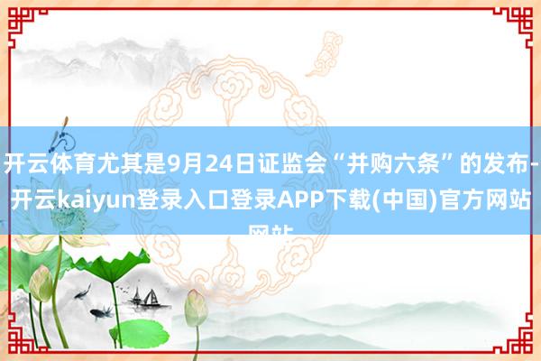 开云体育尤其是9月24日证监会“并购六条”的发布-开云kaiyun登录入口登录APP下载(中国)官方网站